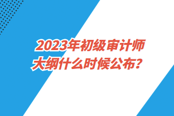 2023年初級審計師大綱什么時候公布？