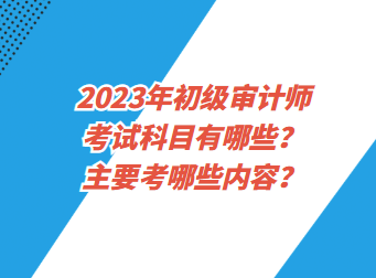 2023年初級(jí)審計(jì)師考試科目有哪些？主要考哪些內(nèi)容？