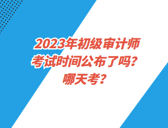 2023年初級審計師考試時間公布了嗎？哪天考？