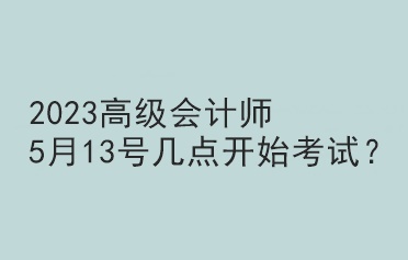 2023高級(jí)會(huì)計(jì)師5月13號(hào)幾點(diǎn)開(kāi)始考試？