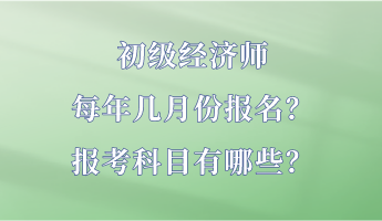 初級(jí)經(jīng)濟(jì)師每年幾月份報(bào)名？報(bào)考科目有哪些？