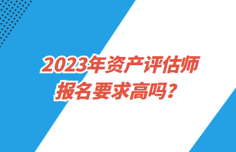 2023年資產(chǎn)評估師報名要求高嗎？