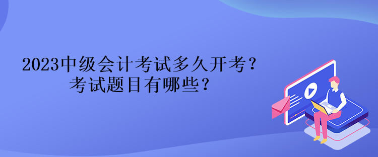 2023中級會計考試多久開考？考試題目有哪些？