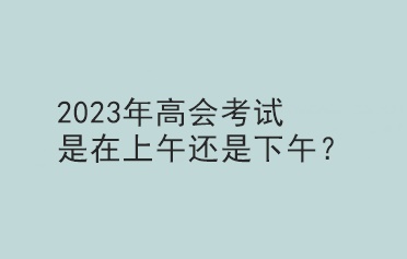 2023年高會考試是在上午還是下午？