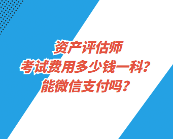 資產評估師考試費用多少錢一科？能微信支付嗎？