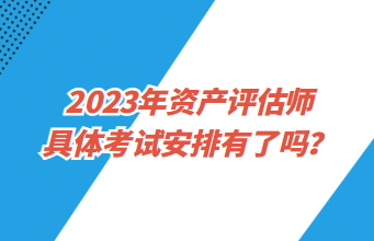 2023年資產(chǎn)評估師具體考試安排有了嗎？