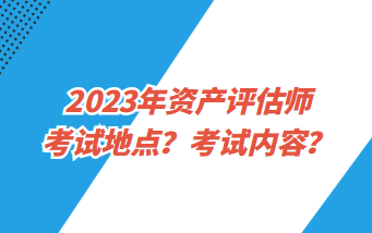 2023年資產評估師考試地點？考試內容？