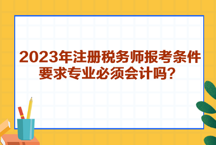 2023年注冊稅務(wù)師報考條件要求專業(yè)必須會計嗎？