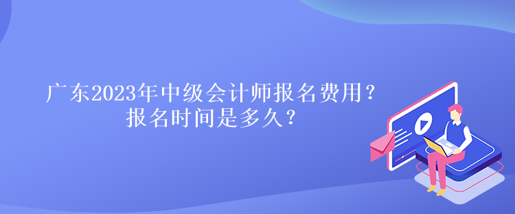 廣東2023年中級會計(jì)師報(bào)名費(fèi)用？報(bào)名時間是多久？