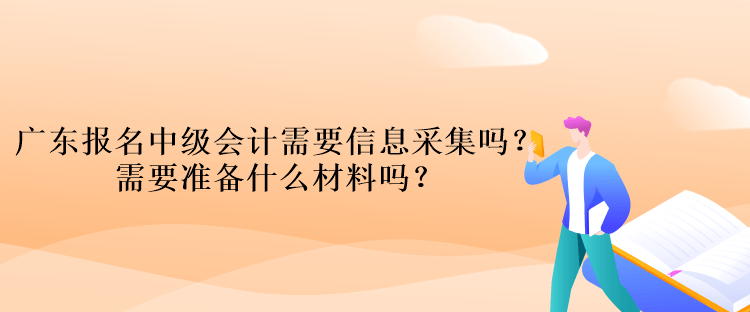 廣東報名中級會計考試需要信息采集嗎？需要準(zhǔn)備什么材料嗎？