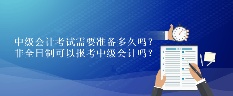 中級會計考試需要準備多久嗎？非全日制可以報考中級會計嗎？