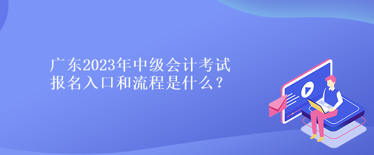 廣東2023年中級會計考試報名入口和流程是什么？