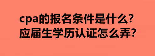 cpa的報(bào)名條件是什么？應(yīng)屆生學(xué)歷認(rèn)證怎么弄？