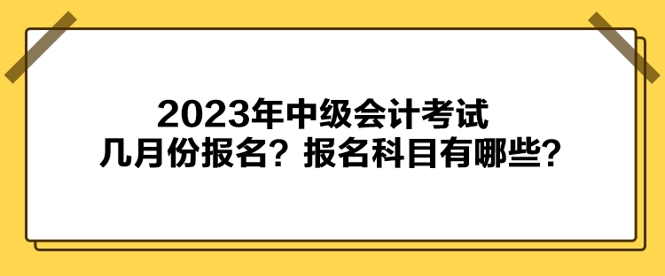 2023年中級(jí)會(huì)計(jì)考試幾月份報(bào)名？報(bào)名科目有哪些？