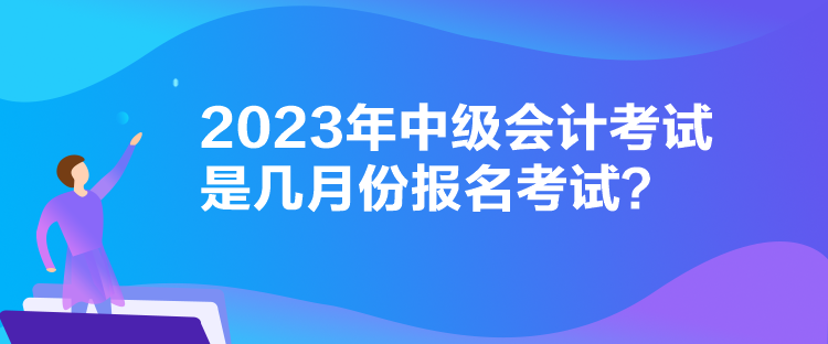 2023年中級會計考試是幾月份報名考試？