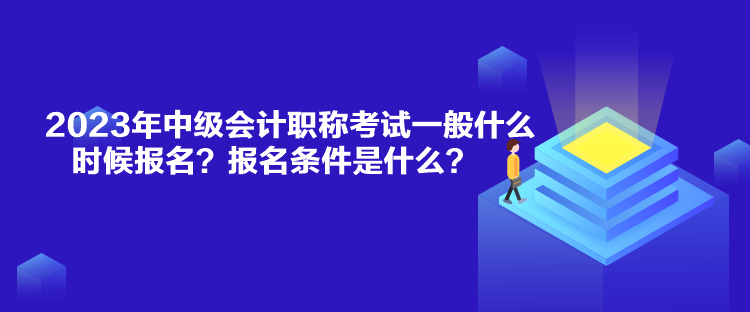 2023年中級會計職稱考試一般什么時候報名？報名條件是什么？