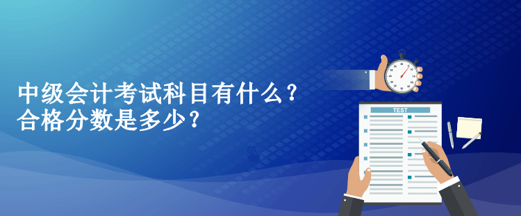 中級會計考試科目有什么？合格分數(shù)是多少？