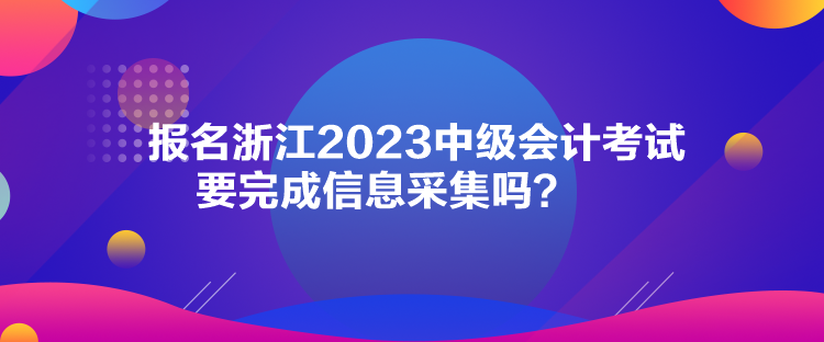 報(bào)名浙江2023中級(jí)會(huì)計(jì)考試要完成信息采集嗎？