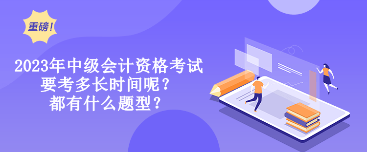 2023年中級(jí)會(huì)計(jì)資格考試要考多長(zhǎng)時(shí)間呢？都有什么題型？