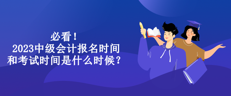 必看！2023中級(jí)會(huì)計(jì)報(bào)名時(shí)間和考試時(shí)間是什么時(shí)候？