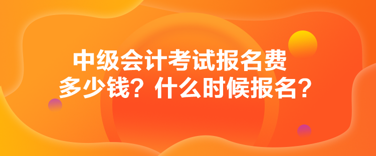 中級會計考試報名費多少錢？什么時候報名？