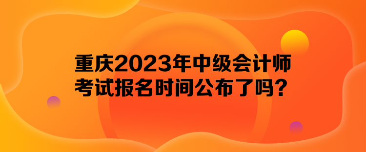 重慶2023年中級(jí)會(huì)計(jì)師考試報(bào)名時(shí)間公布了嗎？