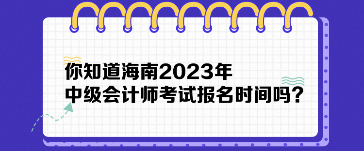 你知道海南2023年中級(jí)會(huì)計(jì)師考試報(bào)名時(shí)間嗎？