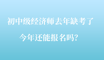 初中級經(jīng)濟(jì)師去年缺考了，今年還能報名嗎？