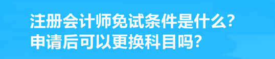 注冊會計師免試條件是什么？申請后可以更換科目嗎？