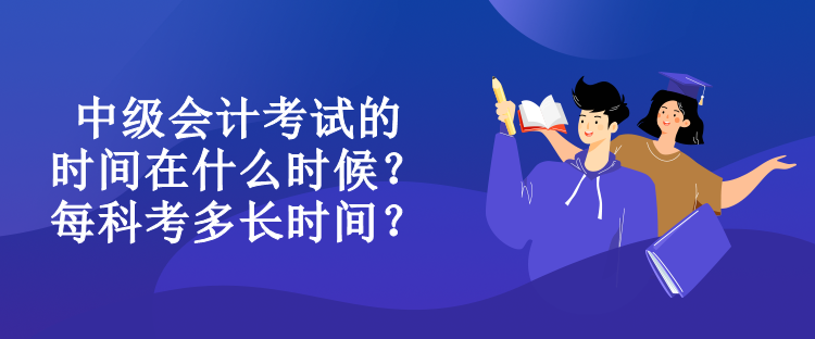 中級(jí)會(huì)計(jì)考試的時(shí)間在什么時(shí)候？每科考多長時(shí)間？