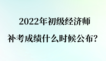 2022年初級(jí)經(jīng)濟(jì)師補(bǔ)考成績(jī)什么時(shí)候公布？