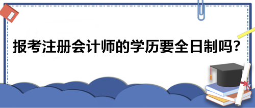 報(bào)考注冊(cè)會(huì)計(jì)師的學(xué)歷要全日制嗎？