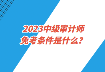 2023中級(jí)審計(jì)師免考條件是什么？