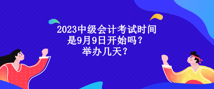 2023中級(jí)會(huì)計(jì)考試時(shí)間是9月9日開始嗎？舉辦幾天？