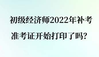 初級經(jīng)濟(jì)師2022年補(bǔ)考準(zhǔn)考證開始打印了嗎？