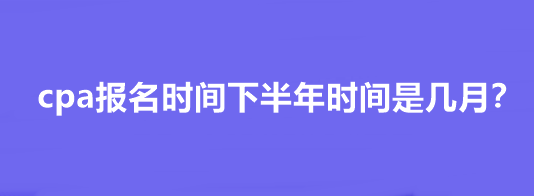 cpa報(bào)名時間下半年時間是幾月？