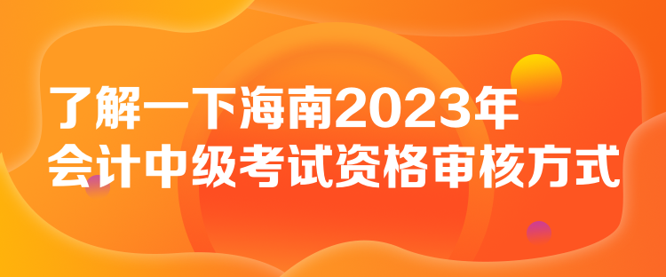 了解一下海南2023年會計(jì)中級考試資格審核方式