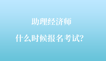 助理經(jīng)濟師什么時候報名考試？