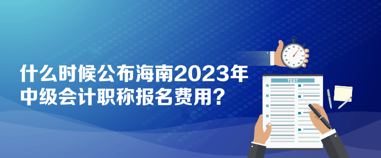 什么時候公布海南2023年中級會計職稱報名費用？