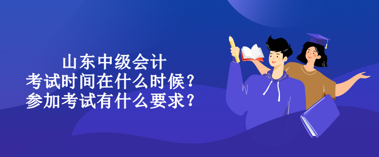 山東中級會計考試時間在什么時候？參加考試有什么要求？