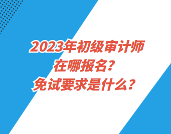 2023年初級審計(jì)師在哪報(bào)名？免試要求是什么？