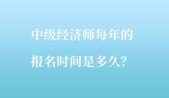 中級經濟師每年的報名時間是多久？