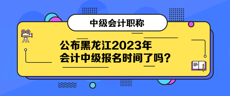 公布黑龍江2023年會(huì)計(jì)中級(jí)報(bào)名時(shí)間了嗎？