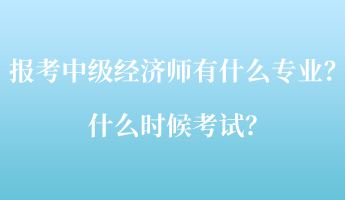 報考中級經(jīng)濟(jì)師考試有什么專業(yè)？什么時候考試？