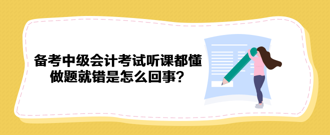 備考2023年中級(jí)會(huì)計(jì)考試聽(tīng)課都懂 做題就錯(cuò)是怎么回事？