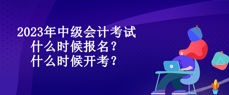 2023年中級(jí)會(huì)計(jì)考試什么時(shí)候報(bào)名？什么時(shí)候開考？