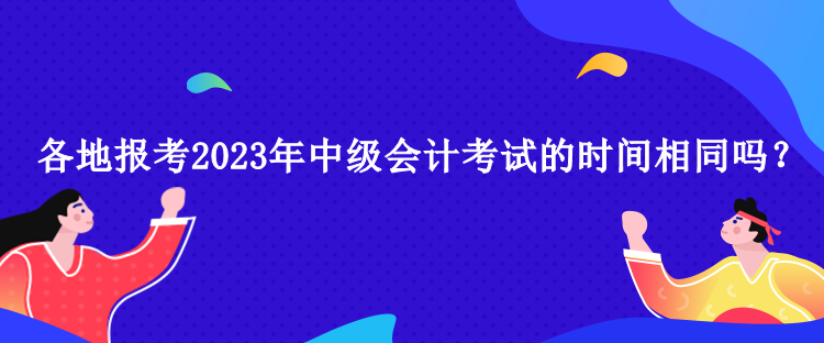 各地報考2023年中級會計考試的時間相同嗎？