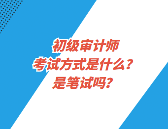 初級審計師考試方式是什么？是筆試嗎？