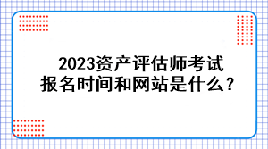 2023資產(chǎn)評估師考試報名時間和網(wǎng)站是什么？