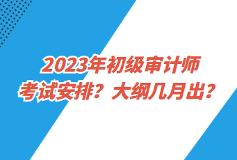 2023年初級審計師考試安排？大綱幾月出？